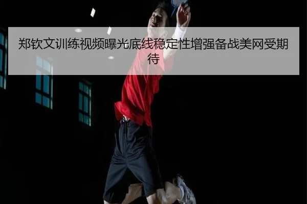 郑钦文训练视频曝光底线稳定性增强备战美网受期待